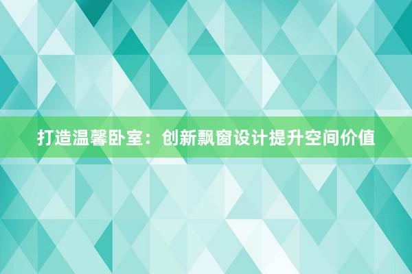 打造温馨卧室：创新飘窗设计提升空间价值